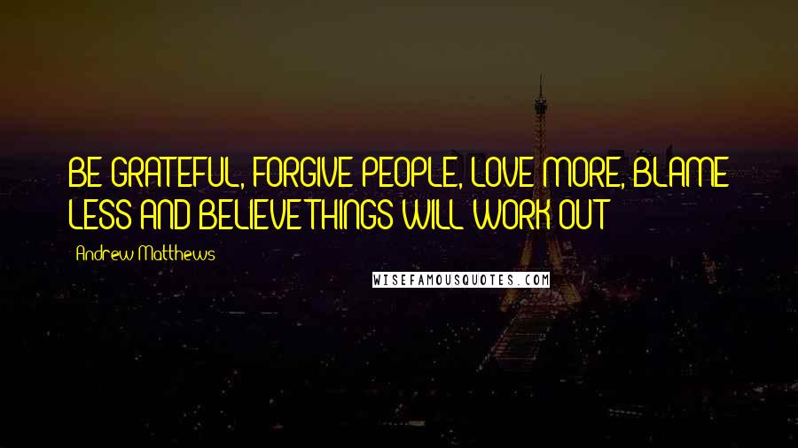 Andrew Matthews quotes: BE GRATEFUL, FORGIVE PEOPLE, LOVE MORE, BLAME LESS AND BELIEVE THINGS WILL WORK OUT!