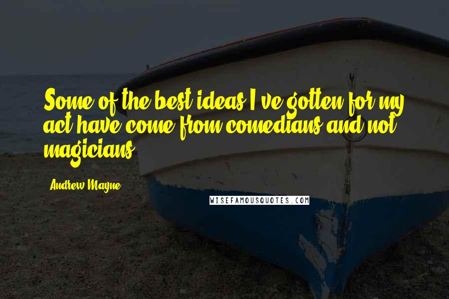 Andrew Mayne quotes: Some of the best ideas I've gotten for my act have come from comedians and not magicians.