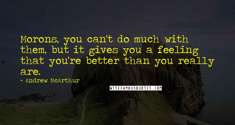 Andrew McArthur quotes: Morons, you can't do much with them, but it gives you a feeling that you're better than you really are. Andrew McArthur quotes: Morons, you can't do much with them, but it gives you a feeling that you're better than you really are.