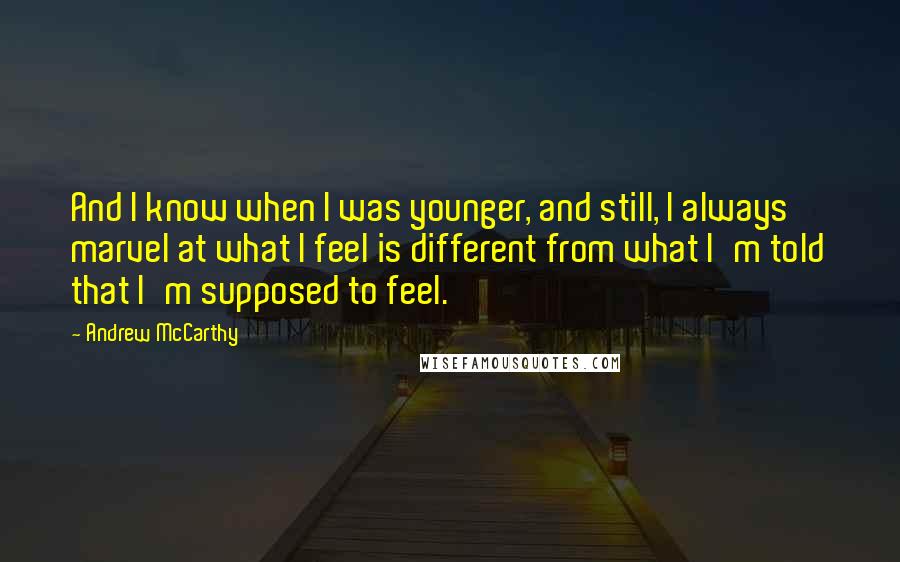 Andrew McCarthy quotes: And I know when I was younger, and still, I always marvel at what I feel is different from what I'm told that I'm supposed to feel.