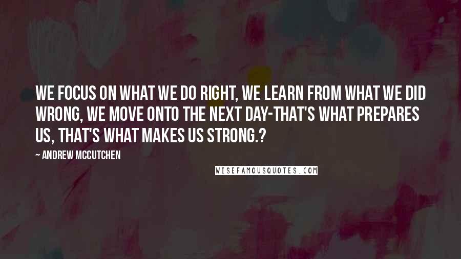 Andrew McCutchen quotes: We focus on what we do right, we learn from what we did wrong, we move onto the next day-that's what prepares us, that's what makes us strong.?