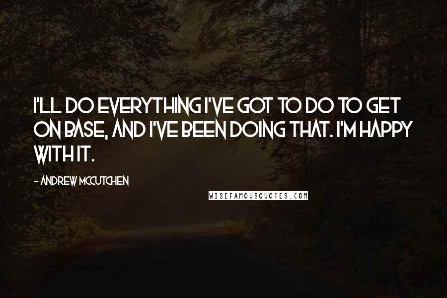 Andrew McCutchen quotes: I'll do everything I've got to do to get on base, and I've been doing that. I'm happy with it.