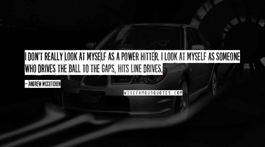 Andrew McCutchen quotes: I don't really look at myself as a power hitter. I look at myself as someone who drives the ball to the gaps, hits line drives.