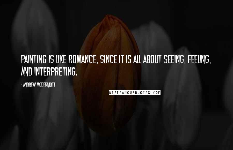 Andrew McDermott quotes: Painting is like romance, since it is all about seeing, feeling, and interpreting.