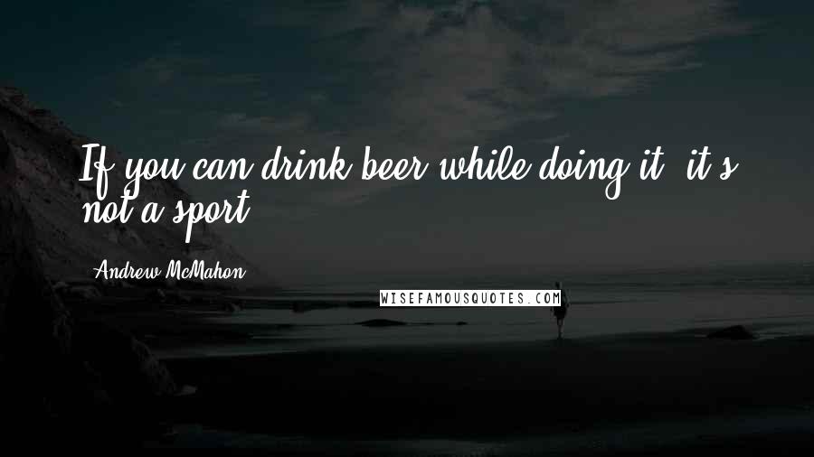 Andrew McMahon quotes: If you can drink beer while doing it, it's not a sport