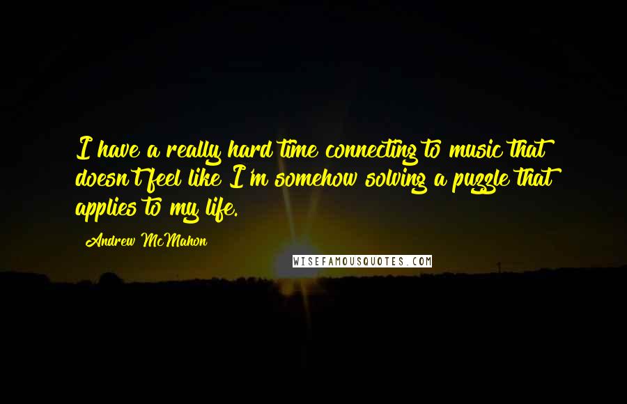 Andrew McMahon quotes: I have a really hard time connecting to music that doesn't feel like I'm somehow solving a puzzle that applies to my life.