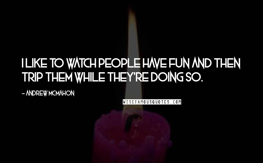 Andrew McMahon quotes: I like to watch people have fun and then trip them while they're doing so.