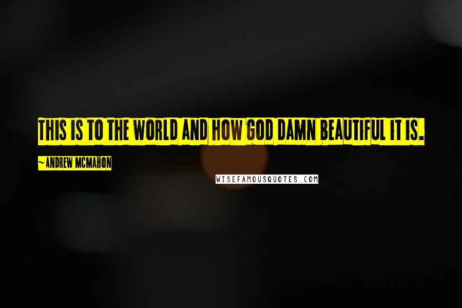 Andrew McMahon quotes: This is to the world and how god damn beautiful it is.