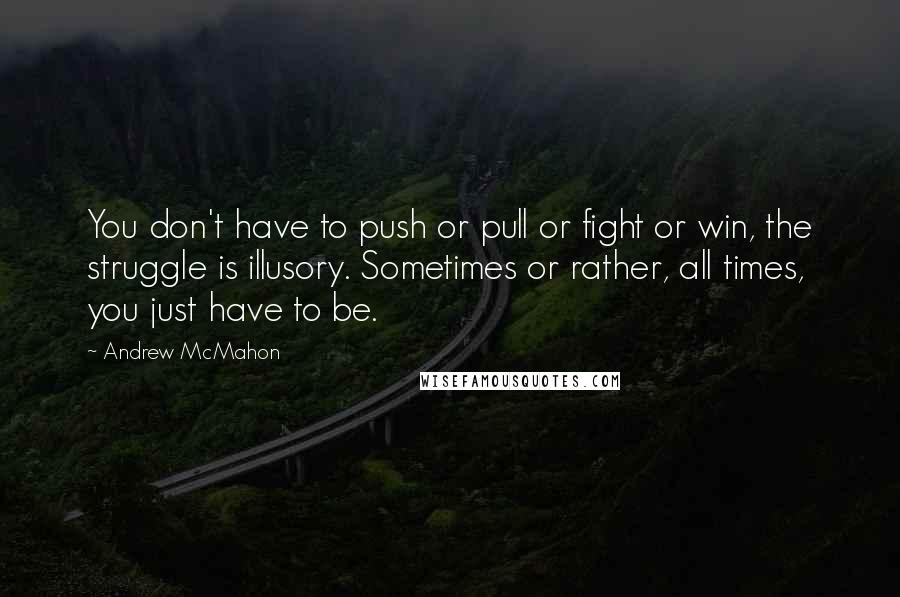 Andrew McMahon quotes: You don't have to push or pull or fight or win, the struggle is illusory. Sometimes or rather, all times, you just have to be.