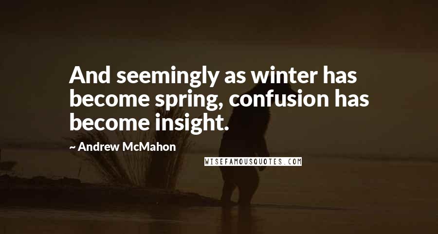 Andrew McMahon quotes: And seemingly as winter has become spring, confusion has become insight.