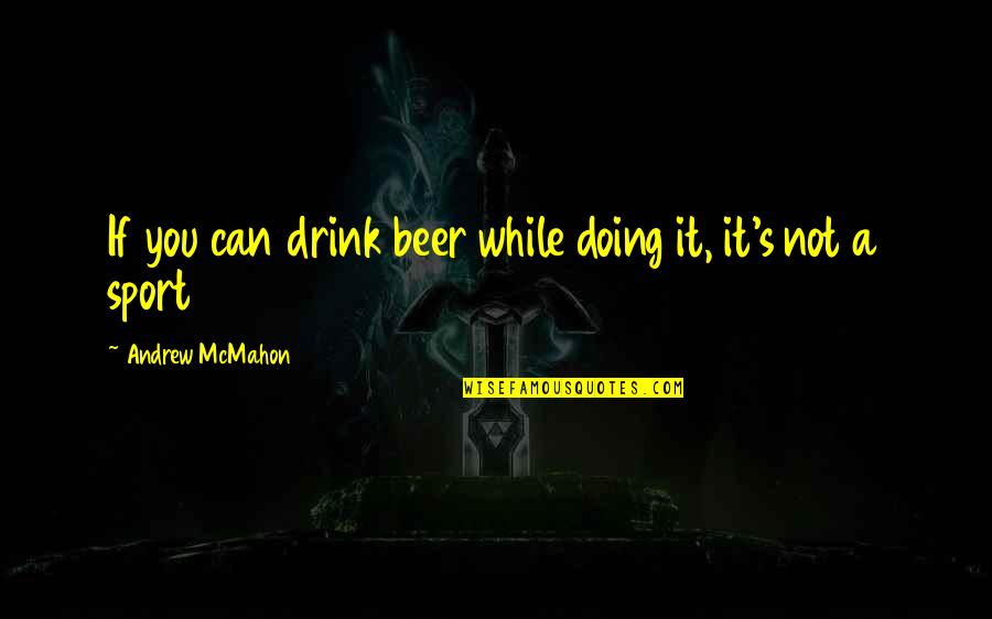 Andrew Mcmahon Quotes By Andrew McMahon: If you can drink beer while doing it,