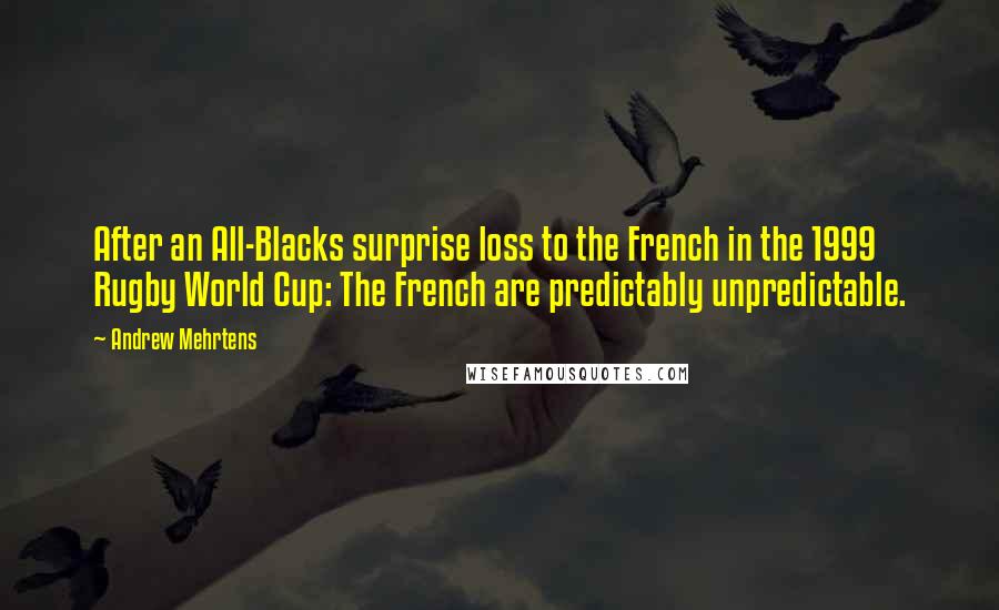 Andrew Mehrtens quotes: After an All-Blacks surprise loss to the French in the 1999 Rugby World Cup: The French are predictably unpredictable. Andrew Mehrtens quotes: After an All-Blacks surprise loss to the French in the 1999 Rugby World Cup: The French are predictably unpredictable.