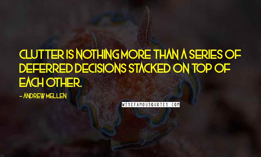 Andrew Mellen quotes: Clutter is nothing more than a series of deferred decisions stacked on top of each other.