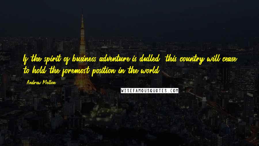 Andrew Mellon quotes: If the spirit of business adventure is dulled, this country will cease to hold the foremost position in the world. Andrew Mellon quotes: If the spirit of business adventure is dulled, this country will cease to hold the foremost position in the world.