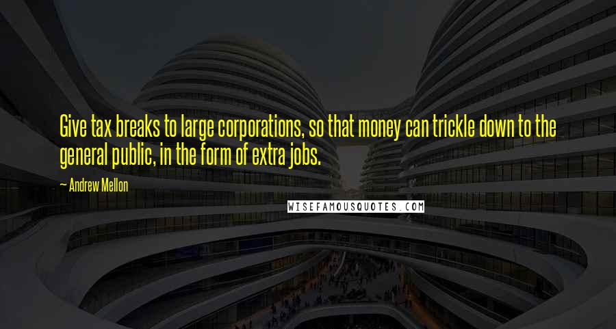 Andrew Mellon quotes: Give tax breaks to large corporations, so that money can trickle down to the general public, in the form of extra jobs. Andrew Mellon quotes: Give tax breaks to large corporations, so that money can trickle down to the general public, in the form of extra jobs.