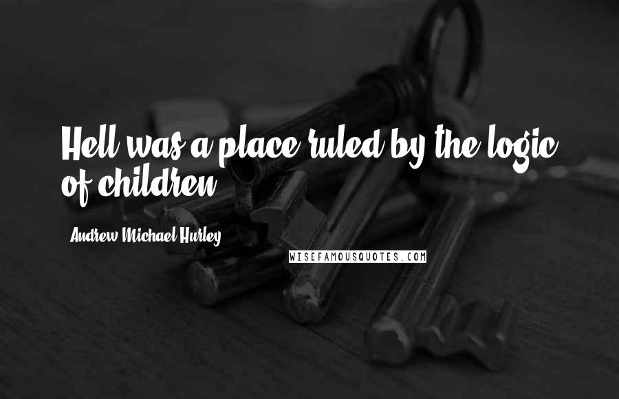 Andrew Michael Hurley quotes: Hell was a place ruled by the logic of children.