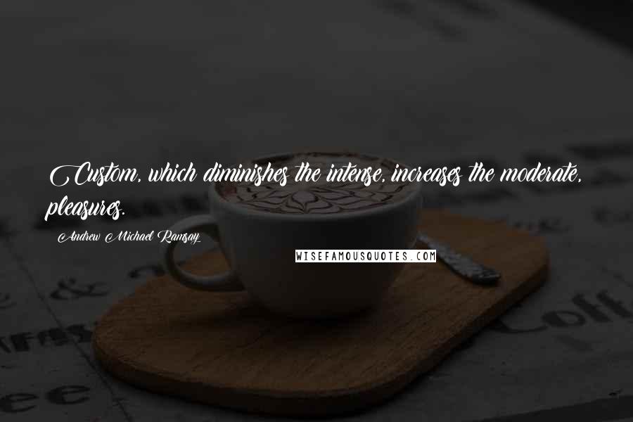 Andrew Michael Ramsay quotes: Custom, which diminishes the intense, increases the moderate, pleasures.