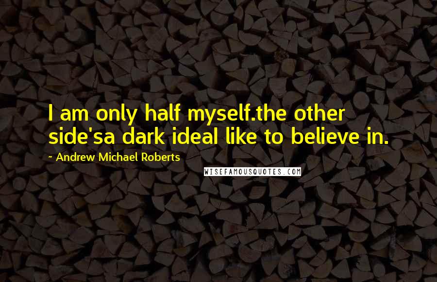 Andrew Michael Roberts quotes: I am only half myself.the other side'sa dark ideaI like to believe in.