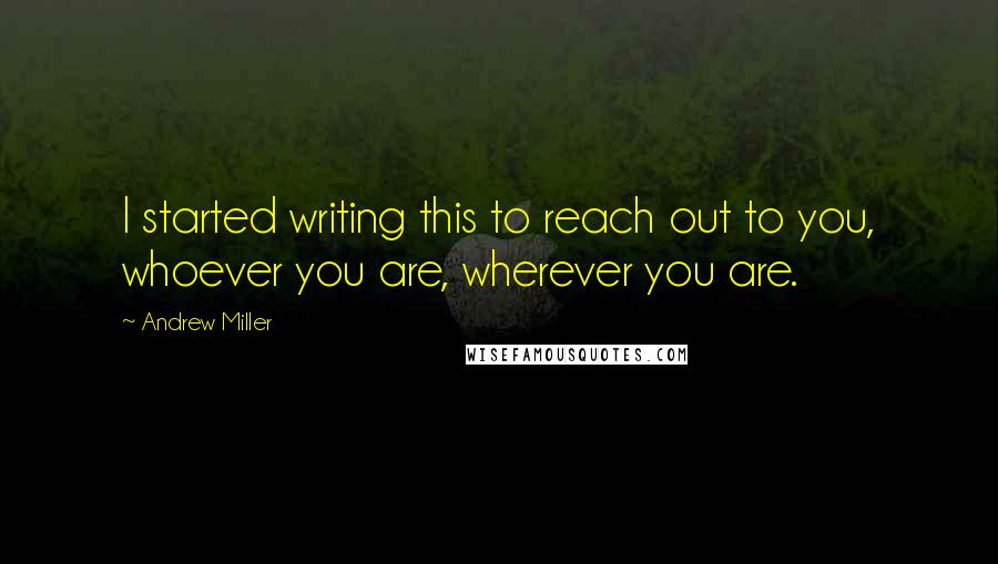 Andrew Miller quotes: I started writing this to reach out to you, whoever you are, wherever you are.