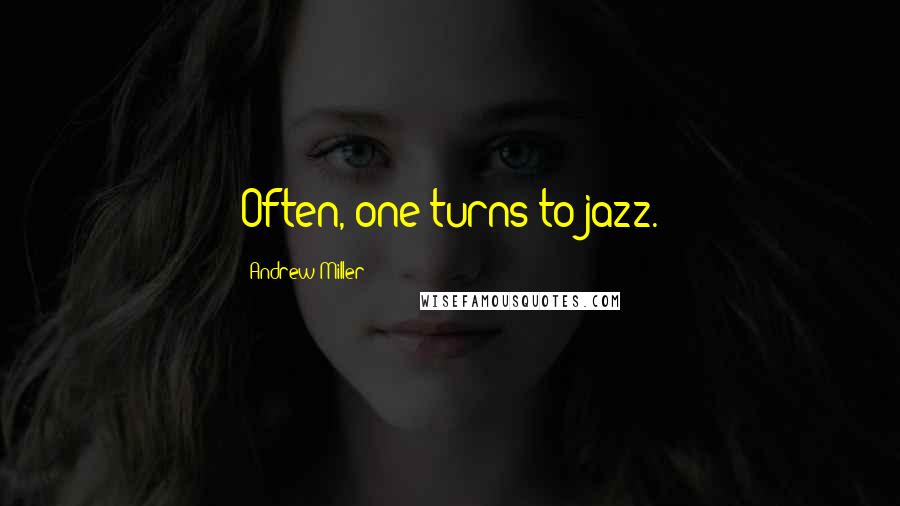 Andrew Miller quotes: Often, one turns to jazz.