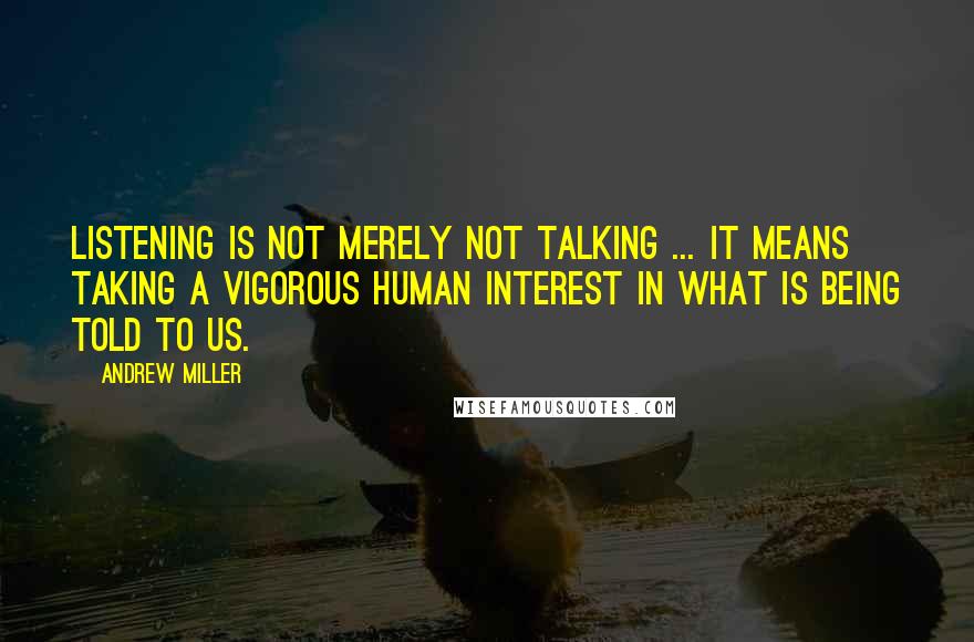 Andrew Miller quotes: Listening is not merely not talking ... it means taking a vigorous human interest in what is being told to us.