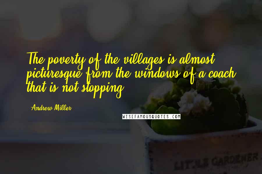 Andrew Miller quotes: The poverty of the villages is almost picturesque from the windows of a coach that is not stopping.
