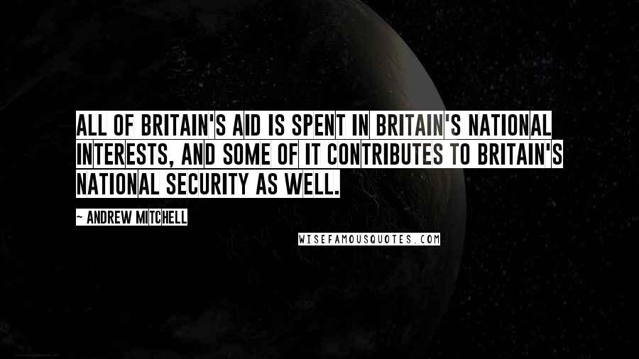 Andrew Mitchell quotes: All of Britain's aid is spent in Britain's national interests, and some of it contributes to Britain's national security as well.