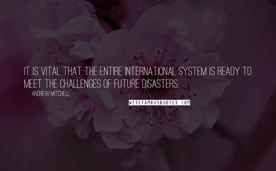 Andrew Mitchell quotes: It is vital that the entire international system is ready to meet the challenges of future disasters.