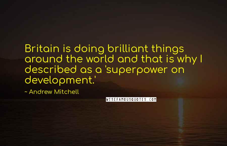 Andrew Mitchell quotes: Britain is doing brilliant things around the world and that is why I described as a 'superpower on development.'