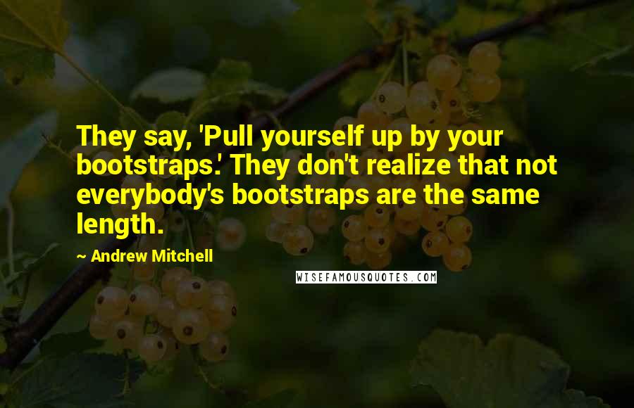 Andrew Mitchell quotes: They say, 'Pull yourself up by your bootstraps.' They don't realize that not everybody's bootstraps are the same length.