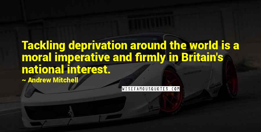 Andrew Mitchell quotes: Tackling deprivation around the world is a moral imperative and firmly in Britain's national interest. Andrew Mitchell quotes: Tackling deprivation around the world is a moral imperative and firmly in Britain's national interest.