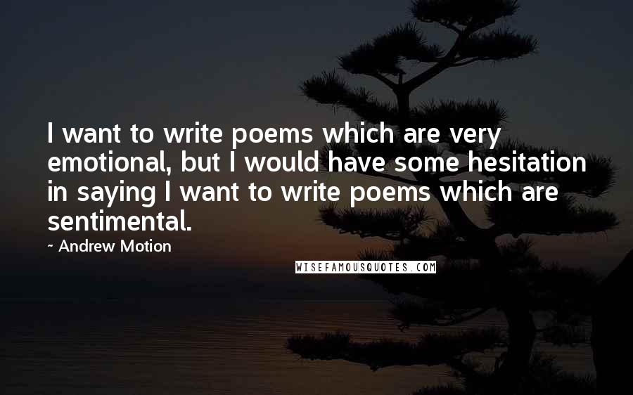 Andrew Motion quotes: I want to write poems which are very emotional, but I would have some hesitation in saying I want to write poems which are sentimental.