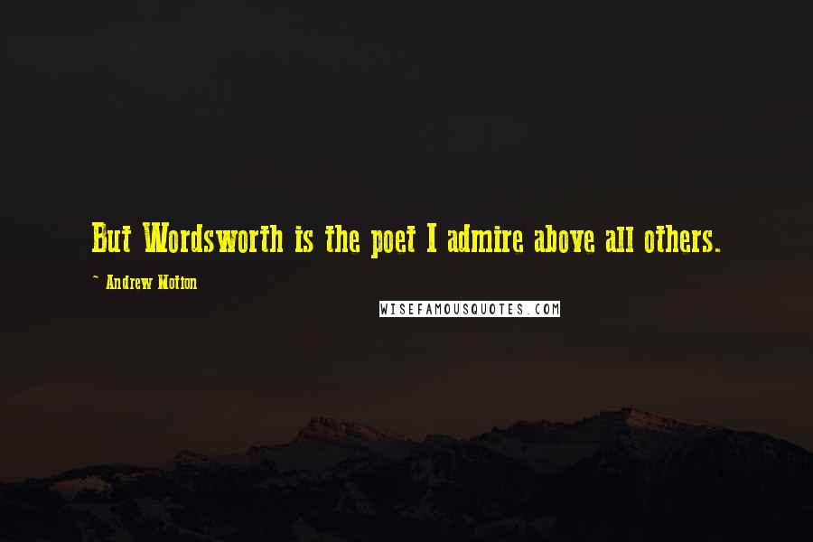 Andrew Motion quotes: But Wordsworth is the poet I admire above all others.