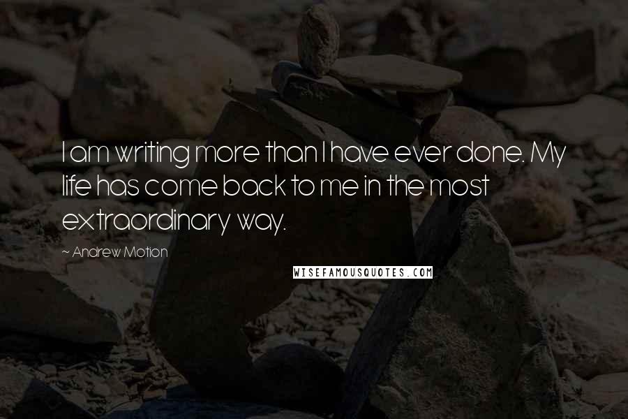 Andrew Motion quotes: I am writing more than I have ever done. My life has come back to me in the most extraordinary way.
