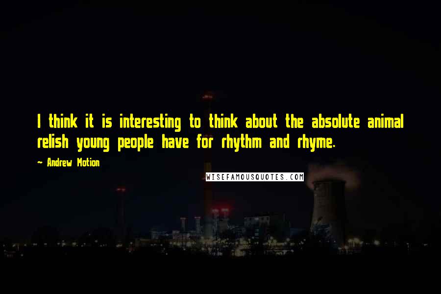Andrew Motion quotes: I think it is interesting to think about the absolute animal relish young people have for rhythm and rhyme.