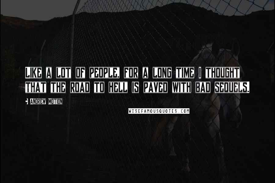 Andrew Motion quotes: Like a lot of people, for a long time I thought that the road to hell is paved with bad sequels.