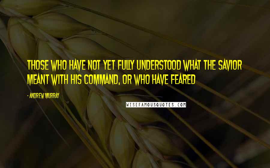 Andrew Murray quotes: those who have not yet fully understood what the Savior meant with His command, or who have feared