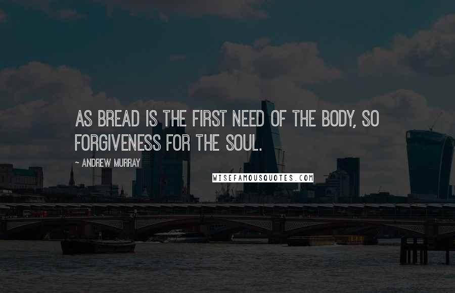 Andrew Murray quotes: As bread is the first need of the body, so forgiveness for the soul.