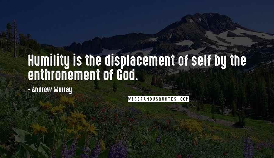 Andrew Murray quotes: Humility is the displacement of self by the enthronement of God.