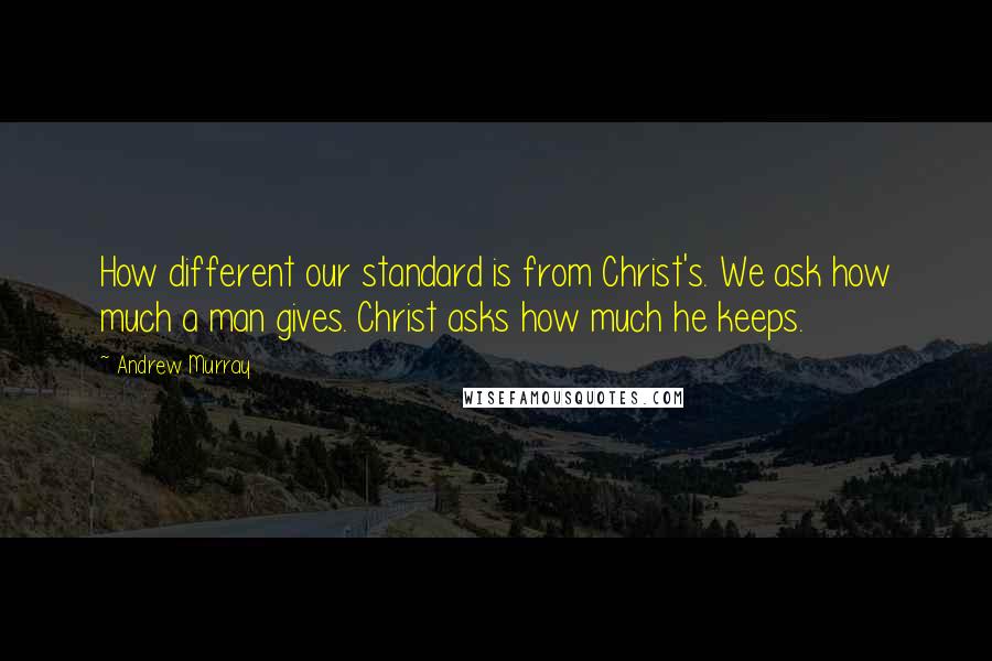 Andrew Murray quotes: How different our standard is from Christ's. We ask how much a man gives. Christ asks how much he keeps.