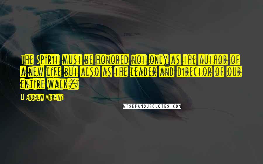 Andrew Murray quotes: The Spirit must be honored not only as the author of a new life but also as the leader and director of our entire walk.