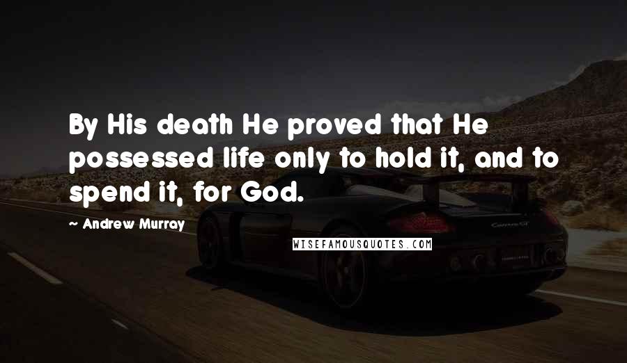 Andrew Murray quotes: By His death He proved that He possessed life only to hold it, and to spend it, for God.