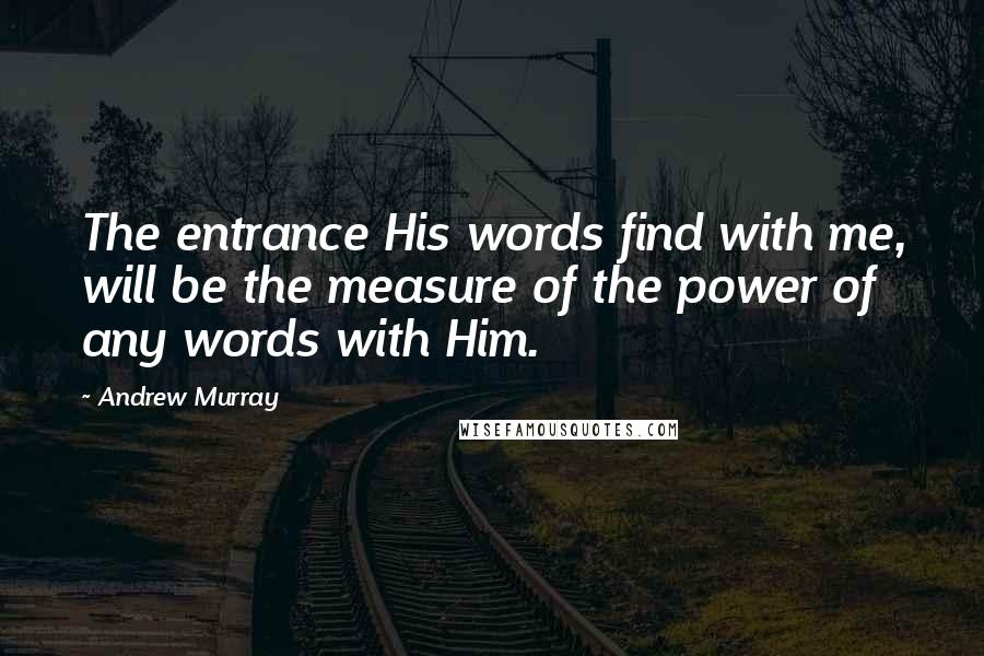 Andrew Murray quotes: The entrance His words find with me, will be the measure of the power of any words with Him.