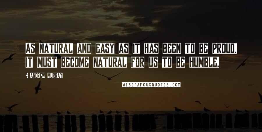 Andrew Murray quotes: As natural and easy as it has been to be proud, it must become natural for us to be humble.