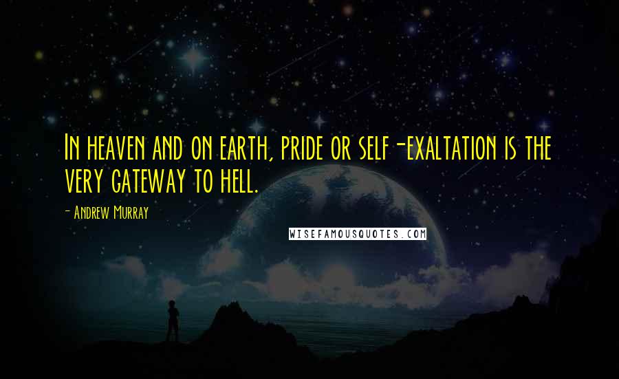 Andrew Murray quotes: In heaven and on earth, pride or self-exaltation is the very gateway to hell.