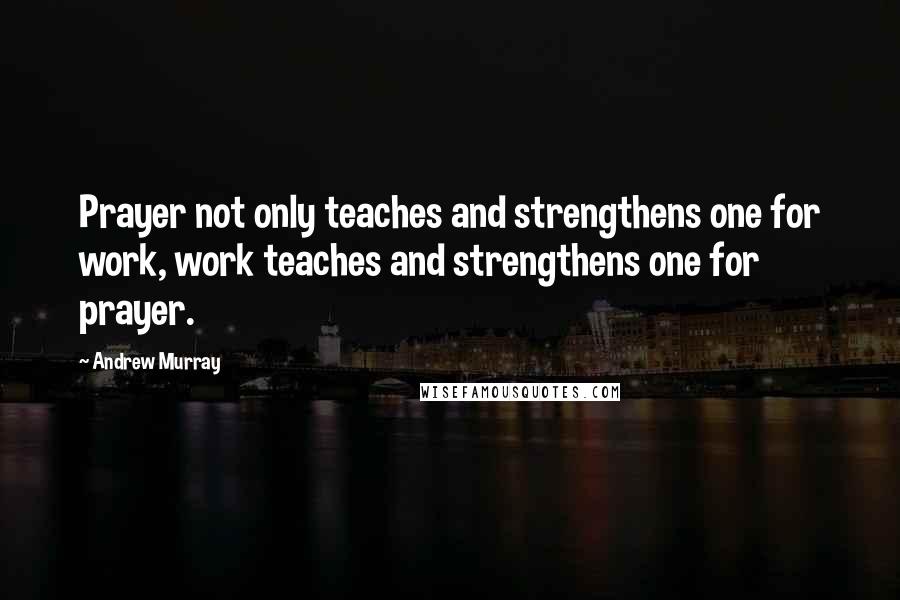 Andrew Murray quotes: Prayer not only teaches and strengthens one for work, work teaches and strengthens one for prayer.