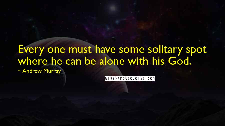 Andrew Murray quotes: Every one must have some solitary spot where he can be alone with his God.