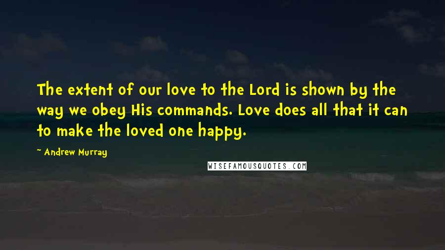 Andrew Murray quotes: The extent of our love to the Lord is shown by the way we obey His commands. Love does all that it can to make the loved one happy.