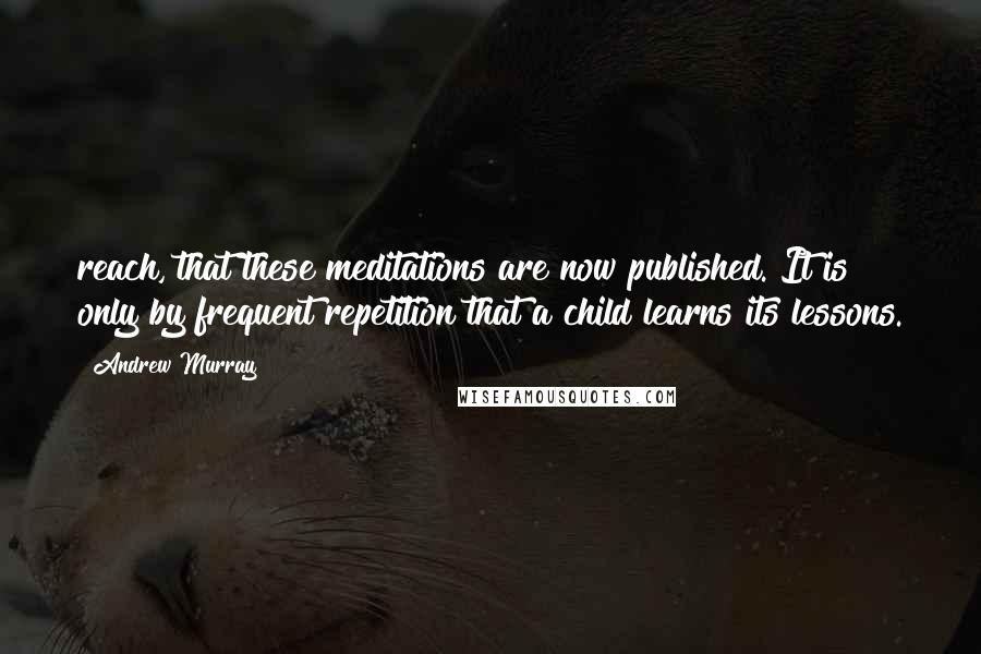 Andrew Murray quotes: reach, that these meditations are now published. It is only by frequent repetition that a child learns its lessons.