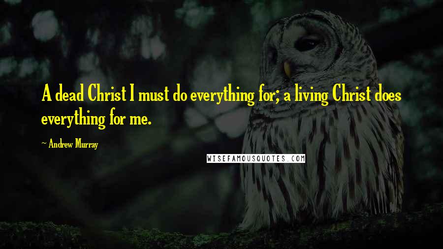 Andrew Murray quotes: A dead Christ I must do everything for; a living Christ does everything for me.